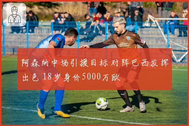 阿森纳中场引援目标 对阵巴西发挥出色 18岁身价5000万欧