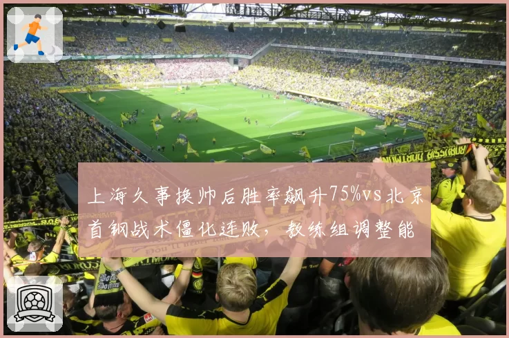 上海久事换帅后胜率飙升75%vs北京首钢战术僵化连败，教练组调整能力高下立判