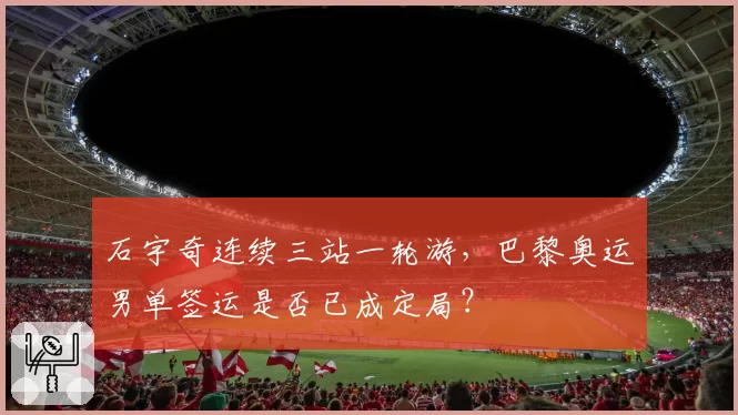 石宇奇连续三站一轮游,巴黎奥运男单签运是否已成定局?