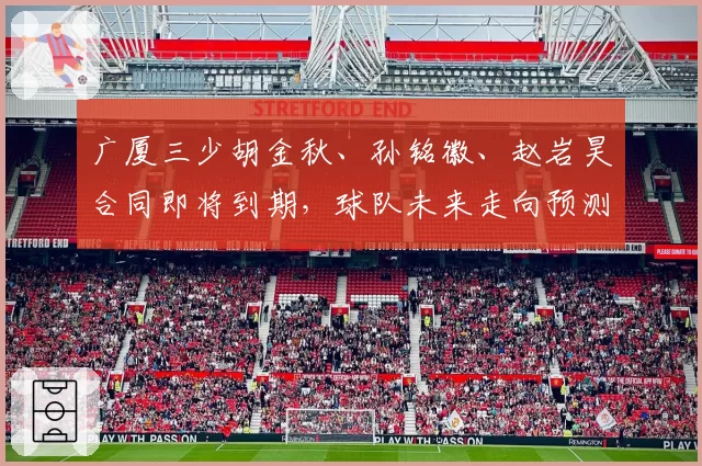 广厦三少胡金秋、孙铭徽、赵岩昊合同即将到期，球队未来走向预测