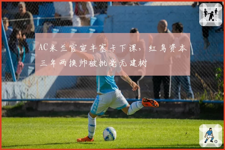 AC米兰官宣丰塞卡下课，红鸟资本三年两换帅被批毫无建树
