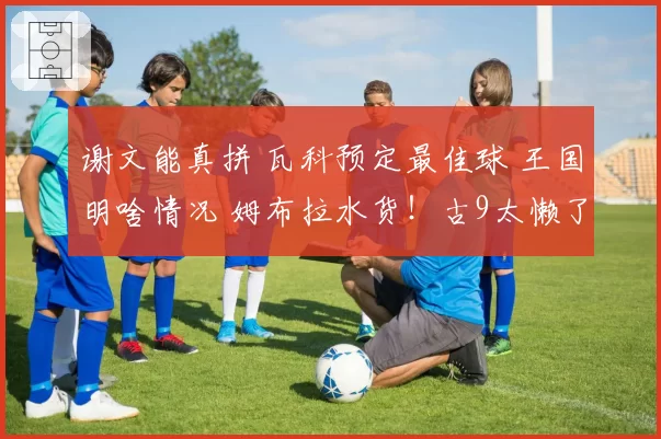 谢文能真拼 瓦科预定最佳球 王国明啥情况 姆布拉水货！古9太懒了