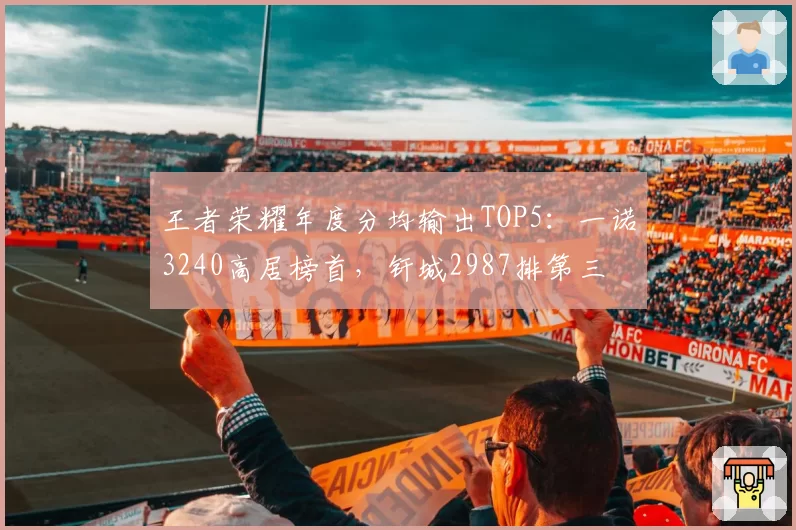 王者荣耀年度分均输出TOP5：一诺3240高居榜首，钎城2987排第三