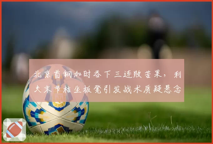 北京首钢加时吞下三连败苦果，利夫末节枯坐板凳引发战术质疑悬念？
