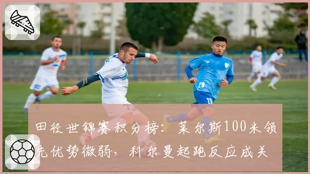 田径世锦赛积分榜：莱尔斯100米领先优势微弱，科尔曼起跑反应成关键