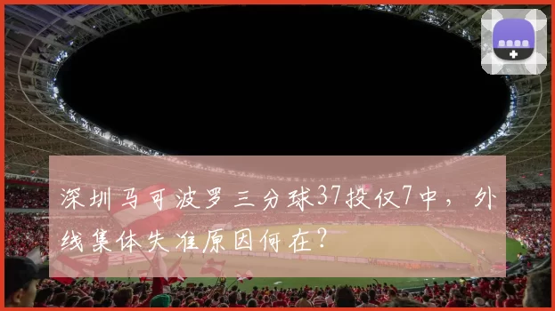深圳马可波罗三分球37投仅7中，外线集体失准原因何在？