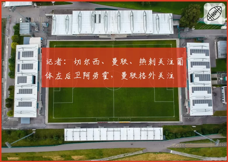 记者：切尔西、曼联、热刺关注葡体左后卫阿劳霍，曼联格外关注