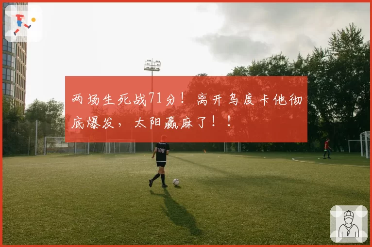 两场生死战71分！离开乌度卡他彻底爆发，太阳赢麻了！！