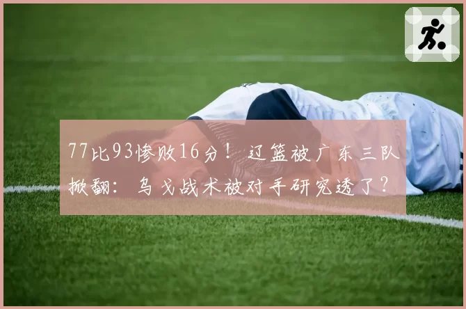 77比93惨败16分！辽篮被广东三队掀翻：乌戈战术被对手研究透了？