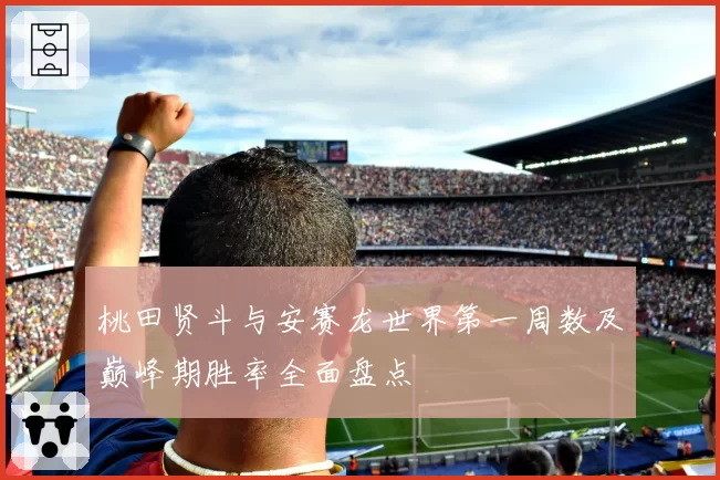 桃田贤斗与安赛龙世界第一周数及巅峰期胜率全面盘点