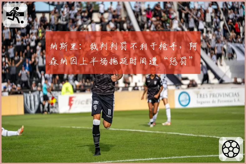 纳斯里：裁判判罚不利于枪手，阿森纳因上半场拖延时间遭“惩罚”