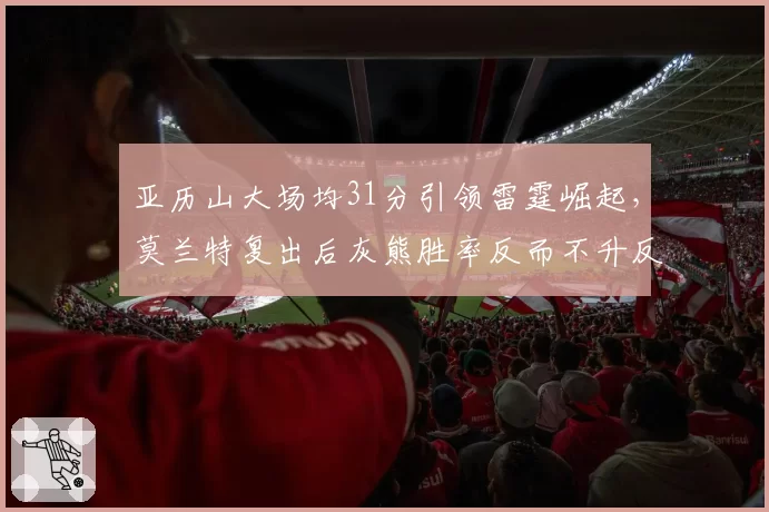 亚历山大场均31分引领雷霆崛起，莫兰特复出后灰熊胜率反而不升反降
