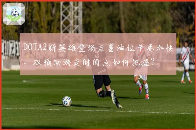 DOTA2新英雄登场后酱油位节奏加快，双辅助游走时间点如何把握？