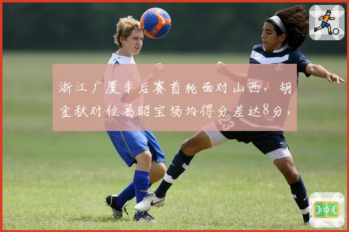 浙江广厦季后赛首轮面对山西，胡金秋对位葛昭宝场均得分差达8分，优势点明确