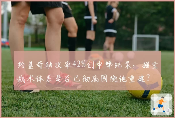 约基奇助攻率42%创中锋纪录，掘金战术体系是否已彻底围绕他重建？