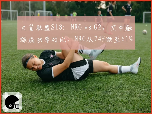 火箭联盟S18：NRG vs G2，空中触球成功率对比，NRG从74%跌至61%