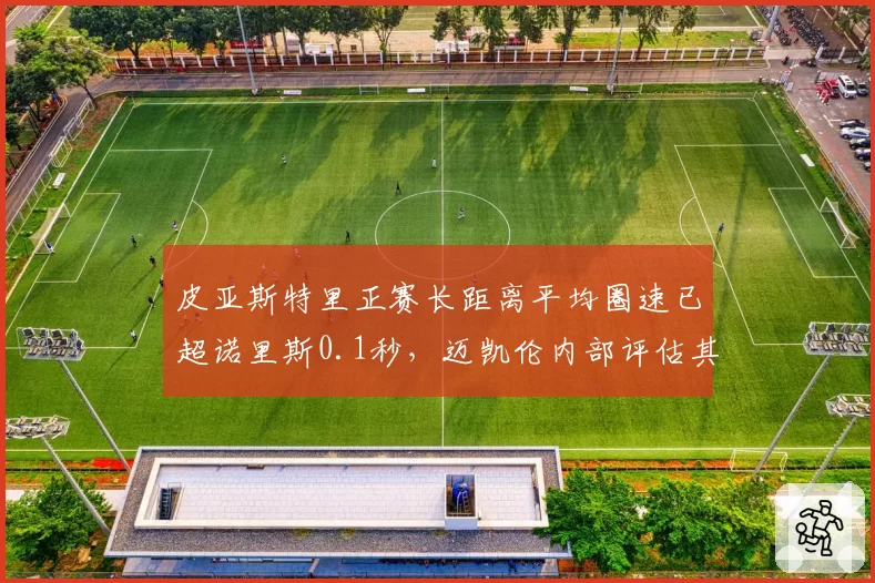 皮亚斯特里正赛长距离平均圈速已超诺里斯0.1秒，迈凯伦内部评估其2027年可争冠
