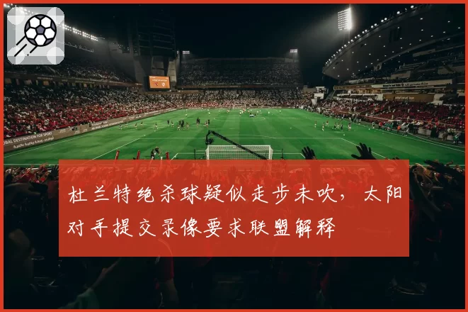 杜兰特绝杀球疑似走步未吹,太阳对手提交录像要求联盟解释