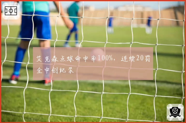 艾克森点球命中率100%，连续20罚全中创纪录