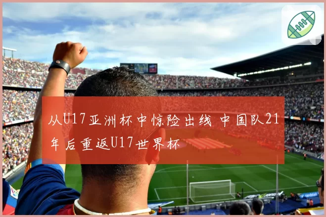从U17亚洲杯中惊险出线 中国队21年后重返U17世界杯