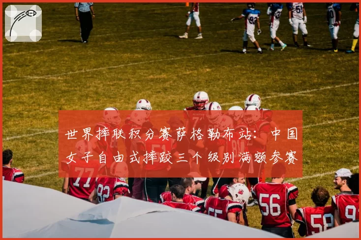 世界摔联积分赛萨格勒布站：中国女子自由式摔跤三个级别满额参赛