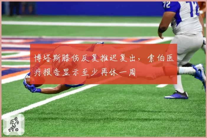 博塔斯膝伤反复推迟复出，索伯医疗报告显示至少再休一周