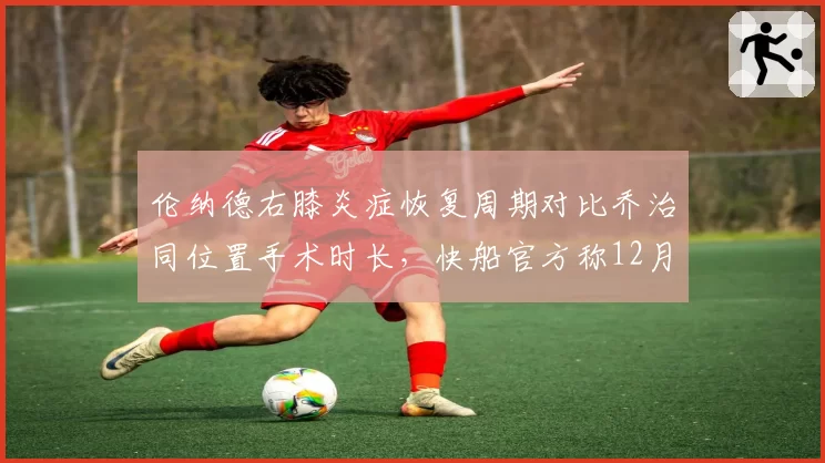 伦纳德右膝炎症恢复周期对比乔治同位置手术时长，快船官方称12月全明星前有望复出