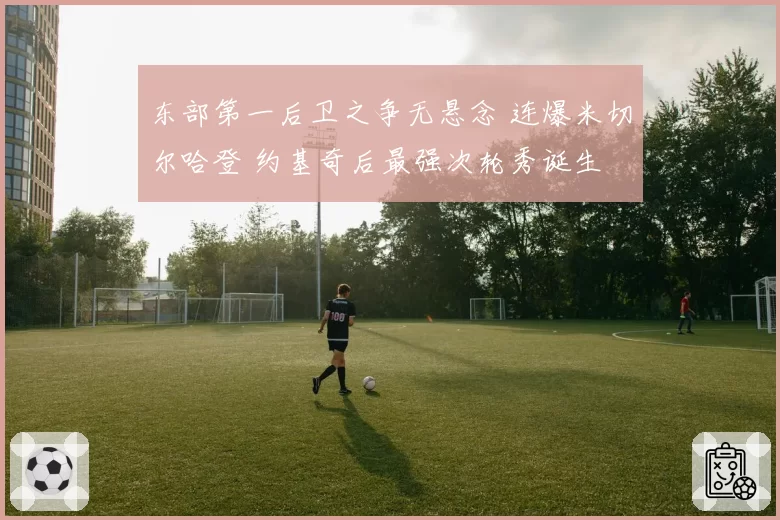 东部第一后卫之争无悬念 连爆米切尔哈登 约基奇后最强次轮秀诞生