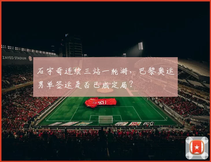 石宇奇连续三站一轮游,巴黎奥运男单签运是否已成定局?
