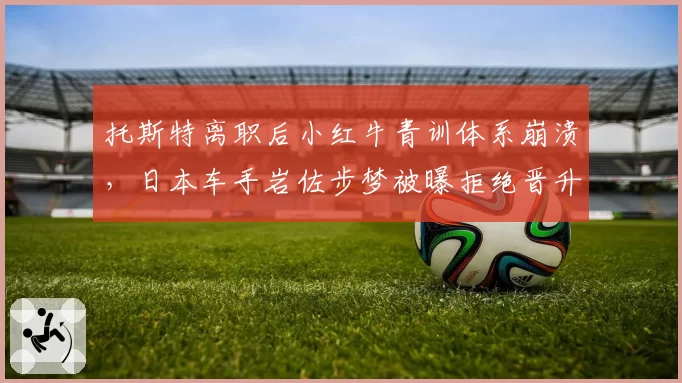 托斯特离职后小红牛青训体系崩溃，日本车手岩佐步梦被曝拒绝晋升