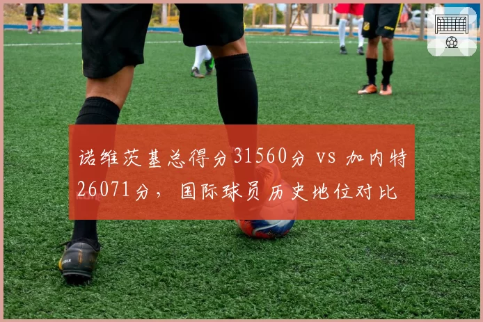 诺维茨基总得分31560分 vs 加内特26071分，国际球员历史地位对比