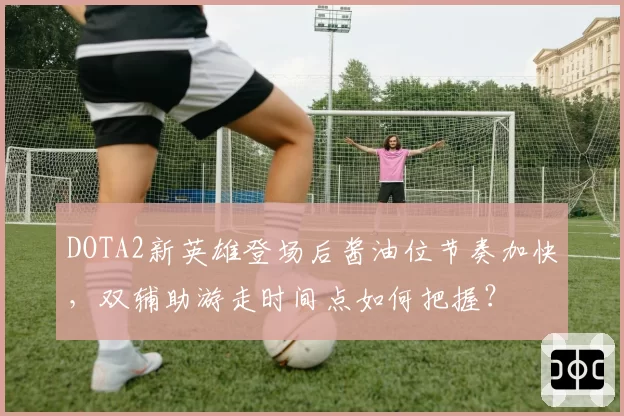 DOTA2新英雄登场后酱油位节奏加快，双辅助游走时间点如何把握？