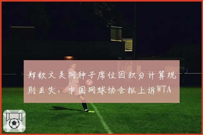 郑钦文美网种子席位因积分计算规则丢失，中国网球协会拟上诉WTA