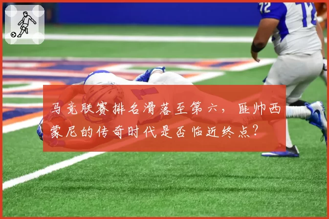马竞联赛排名滑落至第六，匪帅西蒙尼的传奇时代是否临近终点？