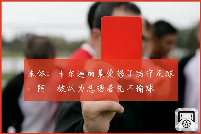 米体：卡尔迪纳莱受够了防守足球，阿囧被认为总想着先不输球