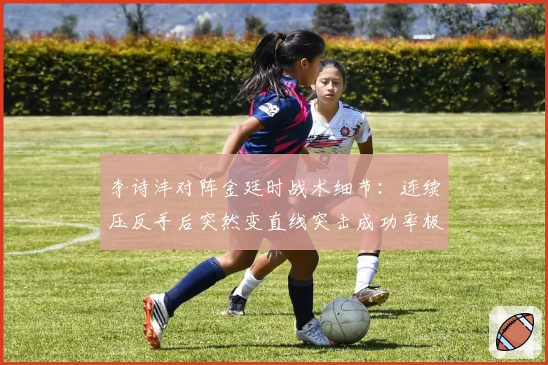 李诗沣对阵金廷时战术细节：连续压反手后突然变直线突击成功率极高