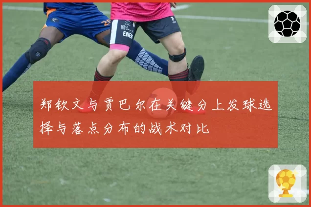郑钦文与贾巴尔在关键分上发球选择与落点分布的战术对比