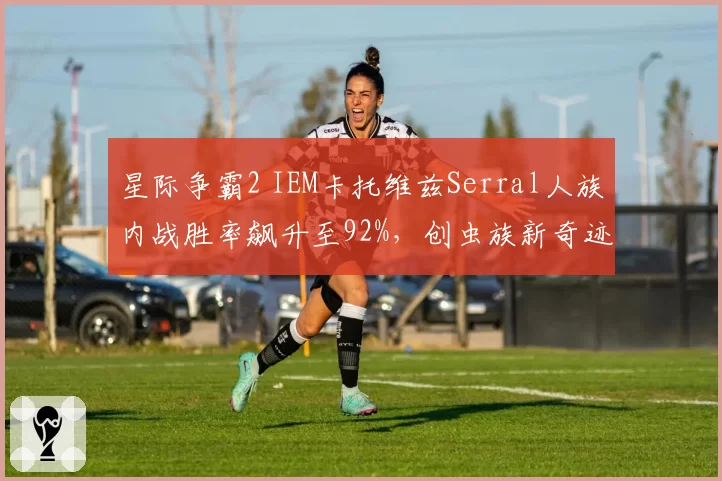 星际争霸2 IEM卡托维兹Serral人族内战胜率飙升至92%，创虫族新奇迹