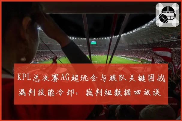 KPL总决赛AG超玩会与狼队关键团战漏判技能冷却，裁判组数据回放误差率超20%