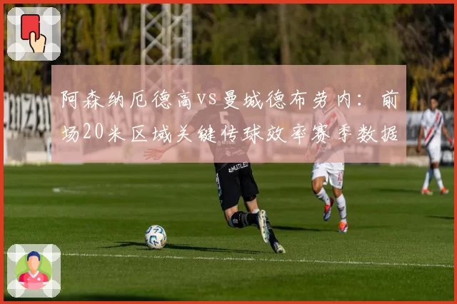 阿森纳厄德高vs曼城德布劳内：前场20米区域关键传球效率赛季数据解析