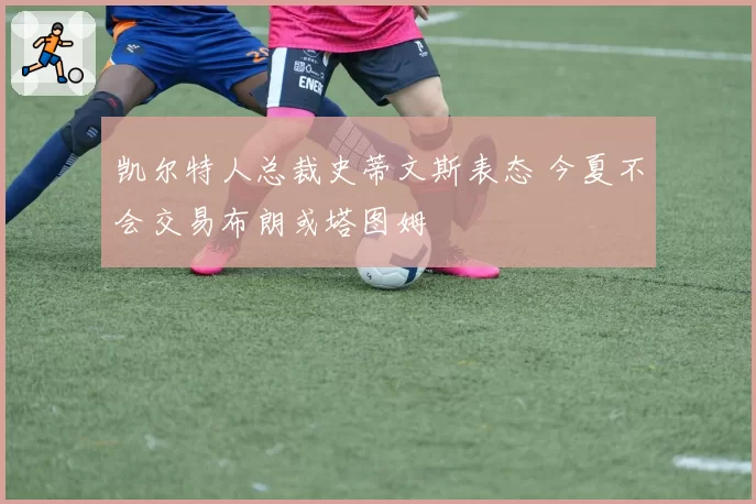 凯尔特人总裁史蒂文斯表态 今夏不会交易布朗或塔图姆