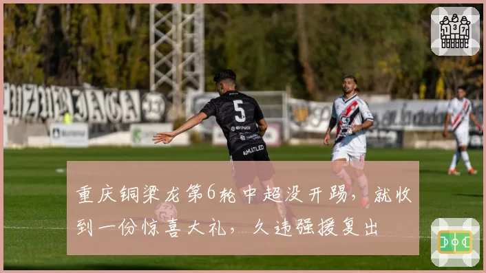 重庆铜梁龙第6轮中超没开踢，就收到一份惊喜大礼，久违强援复出