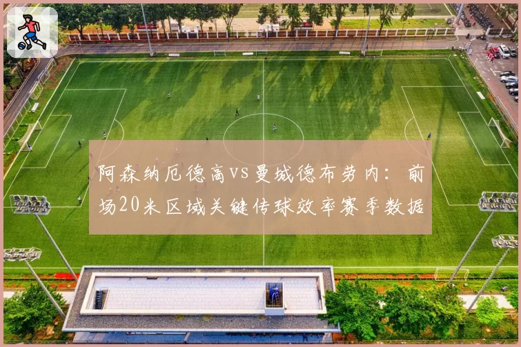 阿森纳厄德高vs曼城德布劳内:前场20米区域关键传球效率赛季数据解析