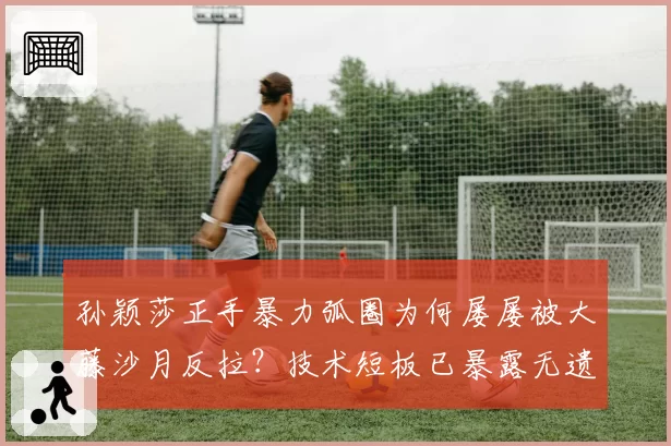 孙颖莎正手暴力弧圈为何屡屡被大藤沙月反拉？技术短板已暴露无遗