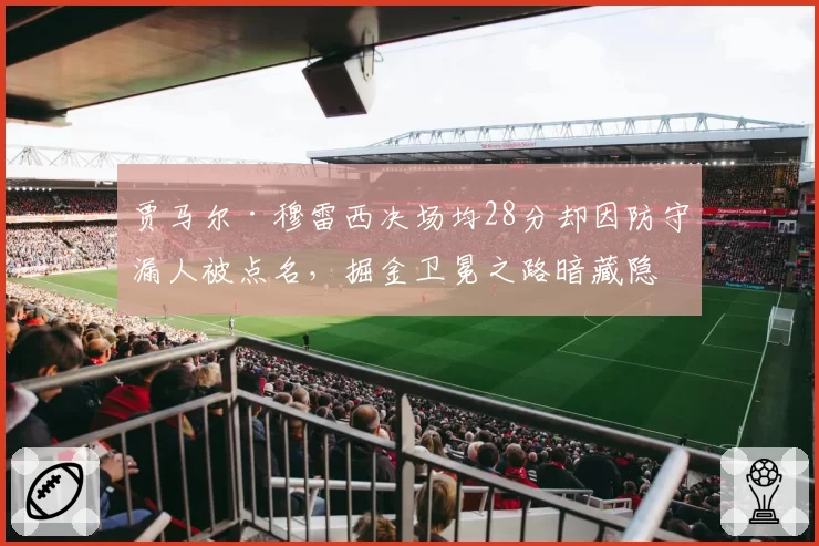 贾马尔·穆雷西决场均28分却因防守漏人被点名，掘金卫冕之路暗藏隐患