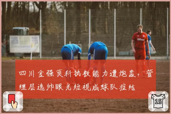 四川金强莫科执教能力遭炮轰，管理层选帅眼光短视成球队症结