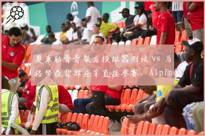 奥康肋骨骨裂后模拟器测试 vs 马格努森背部痉挛直接参赛，Alpine与哈斯风险评估差异