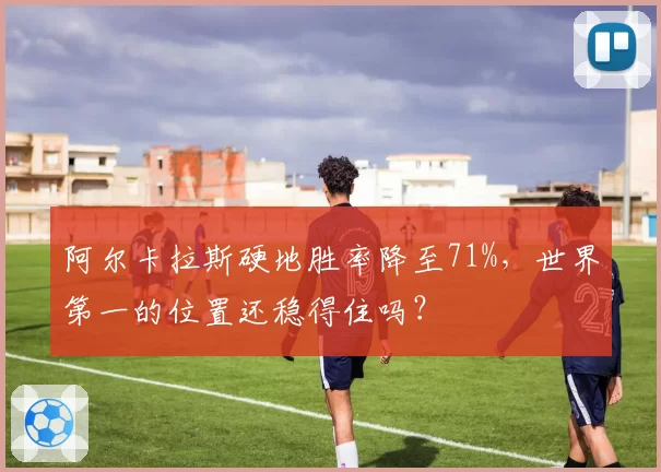 阿尔卡拉斯硬地胜率降至71%，世界第一的位置还稳得住吗？