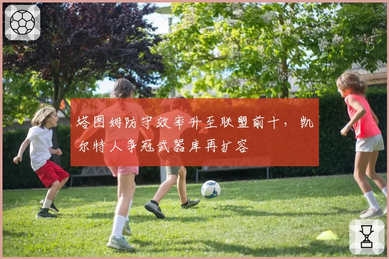 塔图姆防守效率升至联盟前十,凯尔特人争冠武器库再扩容