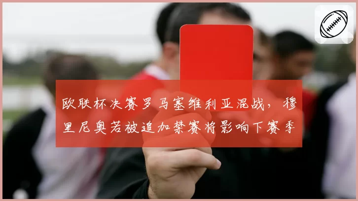 欧联杯决赛罗马塞维利亚混战，穆里尼奥若被追加禁赛将影响下赛季